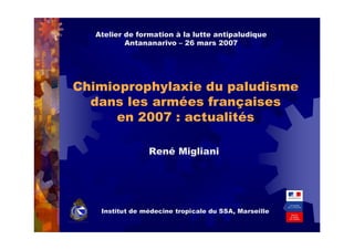 Chimioprophylaxie du paludisme
dans les armées françaises
en 2007 : actualités
René Migliani
Institut de médecine tropicale du SSA, Marseille
Atelier de formation à la lutte antipaludique
Antananarivo – 26 mars 2007
 