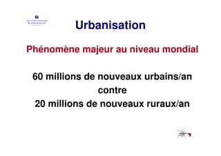 Urbanisation

Phénomène majeur au niveau mondial

 60 millions de nouveaux urbains/an
                contre
 20 millions de nouveaux ruraux/an
 