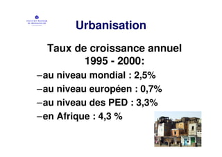Urbanisation
  Taux de croissance annuel
         1995 - 2000:
–au niveau mondial : 2,5%
–au niveau européen : 0,7%
–au niveau des PED : 3,3%
–en Afrique : 4,3 %
 