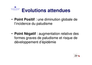 Evolutions attendues
• Point Positif : une diminution globale de
  l’incidence du paludisme

• Point Négatif : augmentation relative des
  formes graves de paludisme et risque de
  développement d’épidémie
 