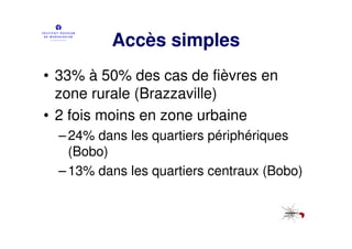 Accès simples
• 33% à 50% des cas de fièvres en
  zone rurale (Brazzaville)
• 2 fois moins en zone urbaine
  – 24% dans les quartiers périphériques
    (Bobo)
  – 13% dans les quartiers centraux (Bobo)
 