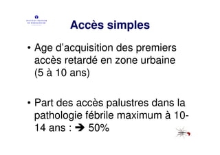 Accès simples
• Age d’acquisition des premiers
  accès retardé en zone urbaine
  (5 à 10 ans)

• Part des accès palustres dans la
  pathologie fébrile maximum à 10-
  14 ans :    50%
 
