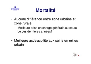 Mortalité
• Aucune différence entre zone urbaine et
  zone rurale
  – Meilleure prise en charge générale au cours
    de ces dernières années?


• Meilleure accessibilité aux soins en milieu
  urbain
 