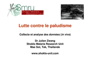 Lutte contre le paludisme
Collecte et analyse des données (in vivo)

           Dr Julien Zwang
     Shoklo Malaria Research Unit
       Mae Sot, Tak, Thaïlande

         www.shoklo-unit.com
 