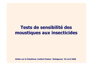 Tests de sensibilité des
moustiques aux insecticides
Atelier sur le Paludisme, Institut Pasteur Madagascar 02 avril 2008
 