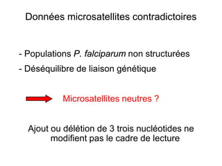Données microsatellites contradictoires
- Populations P. falciparum non structurées
- Déséquilibre de liaison génétique
Microsatellites neutres ?
Ajout ou délétion de 3 trois nucléotides ne
modifient pas le cadre de lecture
 