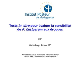 Tests in vitro pour évaluer la sensibilité
de P. falciparum aux drogues
par
Marie-Ange Rason, MD
7ème édition du cours international “Atelier Paludisme”
08 Avril 2009 – Institut Pasteur de Madagascar
 