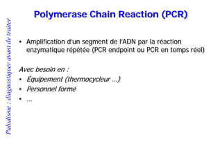 Paludisme:diagnostiqueravantdetraiter
Polymerase Chain Reaction (PCR)
• Amplification d’un segment de l’ADN par la réaction
enzymatique répétée (PCR endpoint ou PCR en temps réel)
Avec besoin en :
• Équipement (thermocycleur …)
• Personnel formé
• …
 
