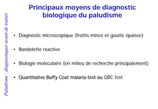 Paludisme:diagnostiqueravantdetraiter
• Diagnostic microscopique (frottis mince et goutte épaisse)
• Bandelette réactive
• Biologie moléculaire (en milieu de recherche principalement)
• Quantitative Buffy Coat malaria-test ou QBC test
Principaux moyens de diagnostic
biologique du paludisme
 