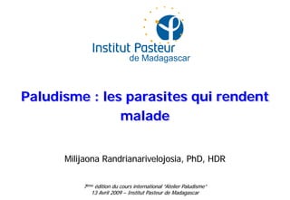 Paludisme : les parasites qui rendent
malade
Milijaona Randrianarivelojosia, PhD, HDR
7ème édition du cours international “Atelier Paludisme”
13 Avril 2009 – Institut Pasteur de Madagascar
 