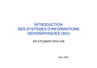 INTRODUCTION
DES SYSTEMES D’INFORMATIONS
GEOGRAPHIQUES (SIG)
EN UTILISANT DIVA GIS
Mars 2009
 