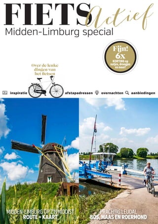 Fijn!
6xKORTING op
natjes,droogjes
enmeer!
l inspiratie afstapadressen 0 overnachten a aanbiedingen
Over de leuke
dingen van
het ﬁetsen
PRACHTIGLEUDAL
BOS,MAASENROERMOND
MIDDEN-LIMBURGOPZ’NMOOIST
ROUTE+KAART
Midden-Limburg special
 