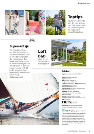 RMTNOF
LiF/ImkaWesterhuis
Colofon
Dit gidsje is een uitgavevan NewSkool Media B.V.
Directie: Rob Koghee, Cor Jan Willig
Uitgever: Frank Hitzert
Adres: FietsActief, Spaklerweg 53,
1114 AE Amsterdam, tel. 020–21 05 330
E-mail: redactie@fietsactief.nl , internet: www.fietsactief.nl
Hoofdredacteur: Rodrick de Munnik
Redactiecoördinator: Katalijn Verel
Tekst en productie: Linda Korsten / Tekstbureau LinkCo
Artdirection: Ingeborg Berghuijs
Vormgeving: First Center - Jeannet Keijzer
Beeld: o.a. Friesland.com/Imka Westerhuis (cover),
Merk Fryslân, RMTNOF
Marketing: Dinie ten Oever, Boris Scheepers
Advertentie-aquisitie: Gijsbert Goes (+31) 6-54 36 61 19
Druk: RR Donneley
Klantenservice: Voor vragen over abonnementen
FietsActief, bel 085-88 85 650 (09.00 – 17.00 uur)
© 2017 Dit streekgidsje is een gratis uitgave van New Skool
Media B.V. en hoort bij FietsActief editie 5-2017. Niets uit
deze uitgave mag geheel of gedeeltelijk worden verveel­
voudigd, opgeslagen in een geautomatiseerd bestand of
openbaar worden gemaakt, op welke wijze dan ook, zonder
schriftelijke toestemming van de uitgever. De uitgever sluit
iedere aansprakelijkheid voor schade als gevolg van druk-
en zetfouten uit.
15AUGUSTUS 2017  FietsActief
Streekfavorieten
Superskûtsje
Hét hoogtepunt van
het Skûtsjemuseum is
skûtsje Æbelina uit 1861:
ze won zo veel prijzen,
dat ze soms van deel-
name werd uitgesloten,
of een extra lange route
moest varen. ’s Zomers
kun je mee op 1, 15, 22
en 29 augustus (wel
reserveren). Helpen met
zeilen mag!
skutsjemuseum.nl
Toptips
Leuke site van Lotte
van der Meij Snelder
met fijne slaap-, eet-
en shopadresjes in
de wijde regio.
leveninfriesland.com
j
Loft
BB
Leuk, fris en
nieuw in Grou.
loftbenbgrou.nl
 