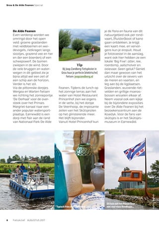 Hier past
alleen stilte
Dit huis aan het Pikmar heet
niet voor niets Roodkapje...Typisch Fries snij-aardewerk
De Alde Feanen
Even verderop worden we
omringd door het open
veld: groene graslanden
met veldbloemen en wei-
devogels, rietkragen langs
slootjes, grazend vee en her
en der een boerderij of een
scheepswerf. De bomen
zwiepen in de wind. Door
de vele bruggen en water-
wegen in dit gebied zie je
bijna altijd wel een zeil of
een schip aan de horizon.
Verder is het stil.
Via de pittoreske dorpjes
Wergea en Warten fietsen
we richting het ­zonnepontje
‘De Oerhaal’ voor de over-
steek over het Prinses
Margriet-kanaal naar een
ander populair watersport-
plaatsje. Earnewâld is een
dorp met flair aan de rand
van ­Nationaal Park De Alde
je de flora en fauna van dit
natuurgebied ook per rond-
vaart, (fluister)boot of kano
gaan ontdekken. Je krijgt
een kaart mee, en vervol-
gens kun je eropuit. Houd
je fototoestel in de aanslag,
want ook hier hebben ze een
lokale ‘Big Five’: otter, ree,
roerdomp, aalscholver en
ooievaar. Geen geluk? Geniet
dan maar gewoon van het
uitzicht over de oevers van
de meren en vaarten, en
leg aan bij de ligplaatsen.
Graslanden, wuivende riet-
velden en grillige moeras-
bossen wisselen elkaar af.
Neem vooral ook een kijkje
bij de bijzondere exposities
over De Alde Feanen bij het
bezoekerscentrum aan de
Koaidyk. Voor de fans van
skûtsjes is er het Skûtsjes-
museum in Earnewâld.
­Feanen. Tijdens de lunch op
het zonnige terras aan het
water van Hotel Restaurant
Princenhof zien we ergens
in de verte, bij het dorpje
De Veenhoop, de imposante
­zeilen van het Skûtsjesilen
op het glinsterende meer.
Het blijft bijzonder.
Vanuit Hotel Princenhof kun
Tip
Bij Joop Zandberg Fietsplezier in
Grou huur je perfecte (elektrische)
fietsen: joopzandberg.nl
Grou & De Alde Feanen Special
6 FietsActief  AUGUSTUS 2017
IngeborgBerghuijs
IngeborgBerghuijs
 
