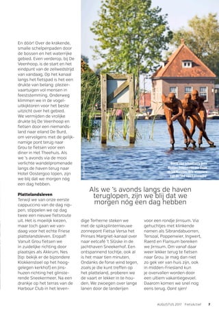 Beeld van schaatsers Jeen
Wester, Hilbert van der Duim
en Jos Niesten, drie winnaars
van de ‘100 van Earnewâld’
En dóór! Over de krakende,
smalle schelpenpaden door
de bossen en het waterrijke
gebied. Even verderop, bij De
Veenhoop, is de start en het
eindpunt van de zeilwedstrijd
van vandaag. Op het kanaal
langs het fietspad is het een
drukte van belang: plezier-
vaartuigen vol mensen in
feeststemming. Onderweg
klimmen we in de vogel­
uitkijktoren voor het beste
uitzicht over het gebied.
We vermijden de vrolijke
drukte bij De Veenhoop en
fietsen door een niemands­
land naar eiland De Burd,
om vervolgens met de gelijk­
namige pont terug naar
Grou te fietsen voor een
diner in Het Theehuis. Als
we ’s avonds via de mooi
verlichte wandelpromenade
langs de haven terug naar
Hotel Oostergoo lopen, zijn
we blij dat we morgen nóg
een dag hebben.
Plattelandsleven
Terwijl we van onze eerste
cappuccino van de dag nip-
pen, stippelen we op dag
twee een nieuwe fietsroute
uit. Het is moeilijk kiezen,
maar toch gaan we van-
daag voor het echte Friese
­plattelandsleven. Eropaf!
Vanuit Grou fietsen we
in zuidelijke richting door
plaatsjes als Akkrum, Nes
(tip: bekijk er de ­bijzondere
Klokkenstoel op het hoog­
gelegen kerkhof) en Jins­
huzen richting het glinste-
rende Sneekermeer. Na een
drankje op het terras van de
Harbour Club in het leven-
Als we ’s avonds langs de haven
teruglopen, zijn we blij dat we
morgen nóg een dag hebben
dige Terherne steken we
met de spiksplinternieuwe
zonnepont Fietsa Versa het
Prinses Margriet-kanaal over
naar eetcafé ’t Slûske in de
jachthaven Sneekerhof. Een
ontspannend tochtje, ook al
is het maar tien minuten.
Ondanks de forse wind tegen,
zoals je die kunt treffen op
het platteland, proberen we
de vaart er lekker in te hou-
den. We zwoegen over lange
lanen door de landerijen
voor een rondje Jirnsum. Via
gehuchtjes met klinkende
namen als Sibrandabuorren,
Tersoal, Poppenwier, Ingwert,
Raerd en Flansum bereiken
we Jirnsum. Om vanaf daar
weer lekker terug te fietsen
naar Grou. Je mag dan niet
zo gek ver van huis zijn, ook
in midden-Friesland kun
je overvallen worden door
een ultiem vakantie­gevoel.
Daarom komen we snel nog
eens terug. Oant sjen!
7AUGUSTUS 2017  FietsActief
FongerDeVlas
 