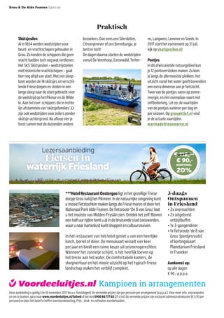 Praktisch
Lezersaanbieding
***HotelRestaurantOostergoo ligt in het gezellige Friese
dorpje Grou nabij het Pikmeer. In de natuurrijke omgeving kunt
u mooie fietstochten maken langs de Friese meren of door het
Nationaal Park Alde Feanen. De fietsroute ‘De 8 van Grou’ laat
uhetmooistevanMidden-Fryslânzien.Ontdekhetzelf!Binnen
een half uur rijden bent u al in de bruisende stad Leeuwarden,
waar u naar hartenlust kunt shoppen en cultuursnuiven.
In het restaurant van het hotel geniet u van een heerlijke
lunch, borrel of diner. De menukaart wisselt vier keer
per jaar en biedt een ruime keuze uit seizoensgerechten.
­
Wanneer het zonnetje schijnt, is het heerlijk toeven op
het terras aan het water. De comfortabele kamers, de
sloep­verhuur en het mooie uitzicht op het typisch Friese
landschap maken het verblijf compleet.
3-daags
Ontspannen
in Friesland
• 2x overnachten
• 2x uitgebreid
ontbijtbuffet
• 1x 3-gangendiner
• 1x fietsroute ‘de 8 van
Grou’ (pontjesroute)
of kortingskaart
Planetarium Friesland
in Franeker
Aankomst op:
op alle dagen
€ 90,- p.p.p.a.
Deze aanbieding is geldig t/m 30 november 2017 (m.u.v. feestdagen). De vermelde prijzen zijn per persoon per arrangement (p.p.p.a.). Voor meer info, voorwaarden
en om te boeken, ga je naar www.voordeeluitjes.nl/fa5redof bel met 09006677788 (25 c/m). De vermelde prijzen zijn exclusief administratiekosten (€ 5,95 per
persoon) en door het hotel te heffen toeristenbelasting. Prijs-, druk- en zetfouten voorbehouden.
Fietsen in
waterrijk Friesland
€ 112,50
€ 90,-
KORTING:
20%
Skûtsjesilen
Alin1854werdenwedstrijdenvoor
beurt-envrachtschepengehoudenin
Grou.Zokondendeschippersdiegeen
vrachthaddentochnogwatverdienen.
HetSKSSkûtsjesilen–wedstrijdzeilen
methistorischevrachtschepen–gaat
hiernogaltijdvanstart.Meteensleep-
bootwordende14skûtsjesuitverschil-
lendeFriesedorpenenstedenineen
langesleepnaardestartgebrachtvoor
dewedstrijdophetPikmarendeWilde
Ie.Aanhetroer:schippersdieinrechte
lijnafstammenvan‘skûtsjefamilies’.Er
zijnookwedstrijdenvoorzeilerszonder
skûtsje-achtergrond.Naafloopvierje
feestsamenmetdeduizendenandere
bezoekers.DoeeenseenSilersbitter,
CitroenjeneverofeenBerenburgje,je
bentertoch!
Dedagendaarnastartendewedstrijden
vanuitDeVeenhoop,Earnewâld,Terher-
ne,Langweer,LemmerenSneek.In
2017starthetevenementop31juli,
kijkopskutsjesilen.nl
Pontjes
Inditafwisselendenatuurgebiedkun
je12pontoverstekenmaken.Zokom
jelangsdeallermooisteplekken.Het
uitzichtvanafhetwatergeeftbovendien
eenextradimensieaanjefietstocht.
Tweevandepontjesvarenopzonne-
energie,enéénexemplaarvaartmet
zelfbediening.Letop:devaartijden
vandepontjesvariërenperdagen
perseizoen.Opgrouaktief.nl vind
jedeactuelevaartijden.
marinadefriesemeren.nl
Grou  De Alde Feanen Special
FongerDeVlas
 