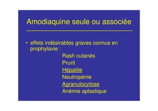 Amodiaquine seule ou associée
• effets indésirables graves connus en
prophylaxie :
Rash cutanés
Prurit
Hépatite
Neutropénie
Agranulocytose
Anémie aplastique
 