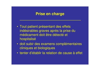Prise en charge
• Tout patient présentant des effets
indésirables graves après la prise du
médicament doit être détecté et
hospitalisé
• doit subir des examens complémentaires
cliniques et biologiques
• tenter d’établir la relation de cause à effet
 