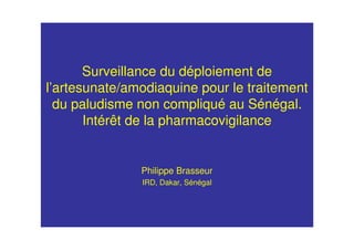 Surveillance du déploiement de
l’artesunate/amodiaquine pour le traitement
du paludisme non compliqué au Sénégal.
Intérêt de la pharmacovigilance
Philippe Brasseur
IRD, Dakar, Sénégal
 