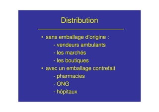Distribution
• sans emballage d’origine :
- vendeurs ambulants
- les marchés
- les boutiques
• avec un emballage contrefait
- pharmacies
- ONG
- hôpitaux
 