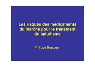 Les risques des médicaments
du marché pour le traitement
du paludisme
Philippe Brasseur
 