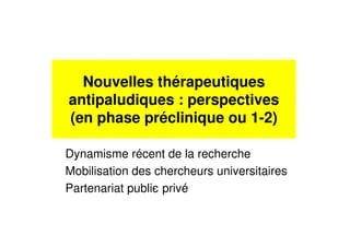 Nouvelles thérapeutiques
antipaludiques : perspectives
(en phase préclinique ou 1-2)
Dynamisme récent de la recherche
Mobilisation des chercheurs universitaires
Partenariat public- privé
 
