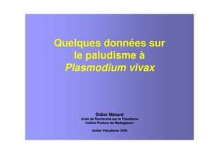 Quelques données sur
le paludisme à
Plasmodium vivax
Didier Ménard
Unité de Recherche sur le Paludisme
Institut Pasteur de Madagascar
Atelier Paludisme 2006
 