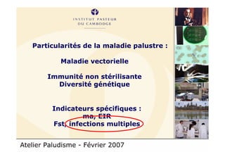Atelier Paludisme - Février 2007
Particularités de la maladie palustre :
Maladie vectorielle
Immunité non stérilisante
Diversité génétique
Indicateurs spécifiques :
ma, EIR
Fst, infections multiples
 