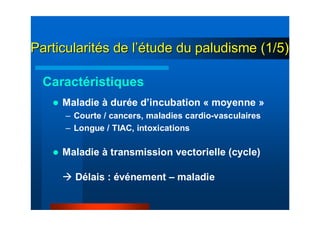 ParticularitParticularitéés de ls de l’é’étude du paludisme (1/5)tude du paludisme (1/5)
Maladie à durée d’incubation « moyenne »
– Courte / cancers, maladies cardio-vasculaires
– Longue / TIAC, intoxications
Maladie à transmission vectorielle (cycle)
Délais : événement – maladie
Caractéristiques
 