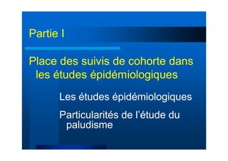 Place des suivis de cohorte dans
les études épidémiologiques
Les études épidémiologiques
Particularités de l’étude du
paludisme
Partie I
 