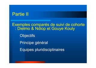 Exemples comparés de suivi de cohorte
: Dielmo & Ndiop et Gouye Kouly
Objectifs
Principe général
Equipes pluridisciplinaires
Partie II
 