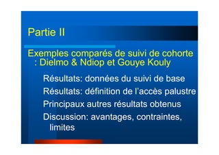 Exemples comparés de suivi de cohorte
: Dielmo & Ndiop et Gouye Kouly
Résultats: données du suivi de base
Résultats: définition de l’accès palustre
Principaux autres résultats obtenus
Discussion: avantages, contraintes,
limites
Partie II
 