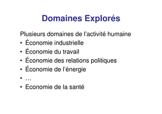 Domaines Explorés
Plusieurs domaines de l’activité humaine
• Économie industrielle
• Économie du travail
• Économie des relations politiques
• Économie de l’énergie
• …
• Economie de la santé
 