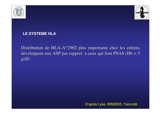 Distribution de HLADistribution de HLA--A*2902 plusA*2902 plus importanteimportante chez leschez les enfantsenfants
ddééveloppantveloppant uneune ASP par rapportASP par rapport àà ceuxceux qui font PSAS (qui font PSAS (HbHb > 5> 5
g/dl)g/dl)
D’après Lyke, MIM2005, Yaoundé
LE SYSTEME HLA
 