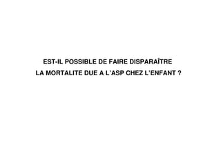 EST-IL POSSIBLE DE FAIRE DISPARAÎTRE
LA MORTALITE DUE A L’ASP CHEZ L’ENFANT ?
 