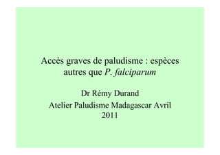 Accès graves de paludisme : espèces
autres que P. falciparum
Dr Rémy Durand
Atelier Paludisme Madagascar Avril
2011
 