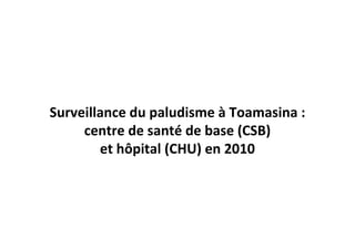 Surveillance du paludisme à Toamasina :
centre de santé de base (CSB)
et hôpital (CHU) en 2010
 