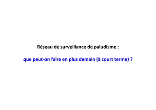 Réseau de surveillance de paludisme :
que peut-on faire en plus demain (à court terme) ?
 