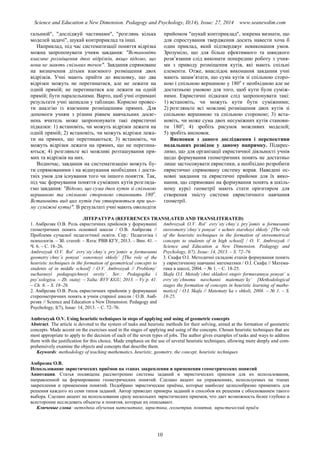 Science and Education a New Dimension. Pedagogy and Psychology, II(14), Issue: 27, 2014 www.seanewdim.com
гальнюй", "досліджуй частинами", "розглянь кілька
моделей задачі", шукай контрприклад та інші.
Наприклад, під час систематизації поняття відрізка
можна запропонувати учням завдання: "Встановіть
взаємне розміщення двох відрізків, якщо відомо, що
вони не мають спільних точок". Завдання спрямоване
на визначення дітьми взаємного розміщення двох
відрізків. Учні мають прийти до висновку, що два
відрізки можуть не перетинатися, але не лежати на
одній прямій; не перетинатися але лежати на одній
прямій; бути паралельними. Варто, щоб учні отримані
результати учні записали у таблицю. Корисно провес-
ти аналгію із взаємним розміщенням прямих. Для
допомоги учням з різним рівнем навчальних досяг-
нень вчитель може запропонувати такі евристичні
підказки: 1) встановіть, чи можуть відрізки лежати на
одній прямій; 2) встановіть, чи можуть відрізки лежа-
ти на прямих, що перетинаються; 3) встановіть, чи
можуть відрізки лежати на прямих, що не перетина-
ються; 4) розгляньте всі можливі розташування пря-
мих та відрізків на них.
Водночас, завдання на систематизацію можуть бу-
ти спрямованими і на відшукання необхідних і доста-
тніх умов для існування того чи іншого поняття. Так,
під час формування поняття суміжних кутів розгляда-
ємо завдання: "Відомо, що сума двох кутів зі спільною
вершиною та спільною стороною становить 180о
.
Встановіть вид цих кутів (чи утворюються при цьо-
му суміжні кути)". В результаті учні мають оволодіти
прийомом "шукай контприклад", зокрема визнати, що
для спростування твердження досить навести хоча б
один приклад, який підтверджує невиконання умов.
Зрозуміло, що для більш ефективного та швидкого
розв’язання слід виконати попередню роботу з учня-
ми з приводу розміщення кутів, які мають спільні
елементи. Отже, внаслідок виконання завдання учні
мають запам’ятати, що сума кутів зі спільною сторо-
ною і спільною вершиною у 180о
є необхідною але не
достатньою умовою для того, щоб кути були суміж-
ними. Евристичні підказки слід запропонувати такі:
1) встановіть, чи можуть кути бути суміжними;
2) розгляньте всі можливі розміщення двох кутів зі
спільною вершиною та спільною стороною; 3) вста-
новіть, чи може сума двох несуміжних кутів станови-
ти 180о
; 4) зробіть рисунок можливих моделей;
5) зробіть висновок.
Висновки з даного дослідження і перспективи
подальших розвідок у даному напрямку. Підкрес-
лимо, що для організації евристичної діяльності учнів
щодо формування геометричних понять не достатньо
лише застосовувати евристики, а необхідно розробити
евристично спрямовану систему вправ. Наведені ос-
новні завдання та евристичні прийоми для їх вико-
нання, що спрямовані на формування понять в шкіль-
ному курсі геометрії мають стати орієнтиром для
створення змісту системи евристичного навчання
геометрії.
ЛІТЕРАТУРА (REFERENCES TRANSLATED AND TRANSLITERATED)
1. Амброзяк О.В. Роль евристичних прийомів у формуванні
геометричних понять основної школи / О.В. Амброзяк //
Проблеми сучасної педагогічної освіти. Сер.: Педагогіка і
психологія. – Зб. статей: – Ялта: РВВ КГУ, 2013. – Вип. 41. –
Ч. 6. – С. 18–26.
Ambrozyak O.V. Rol` evry`sty`chny`x pry`jomiv u formuvanni
geometry`chny`x ponyat` osnovnoyi shkoly` [The role of the
heuristic techniques in the formation of geometrical concepts to
students of in middle school] / O.V. Ambrozyak // Problemy`
suchasnoyi pedagogichnoyi osvity`. Ser.: Pedagogika i
psy`xologiya. – Zb. statej: – Yalta: RVV KGU, 2013. – Vy`p. 41.
– Ch. 6. – S. 18–26.
2. Амброзяк О.В. Роль евристичних прийомів у формуванні
стереометричних понять в учнів старшої школи / О.В. Амб-
розяк // Science and Education a New Dimension. Pedagogy and
Psychology, I(7), Issue: 14, 2013. – С. 72–76.
Ambrozyak O.V. Rol` evry`sty`chny`x pry`jomiv u formuvanni
stereometry`chny`x ponyat` v uchniv starshoyi shkoly` [The role
of the heuristic techniques in the formation of stereometrical
concepts to students of in high school] / O. V. Ambrozyak //
Science and Education a New Dimension. Pedagogy and
Psychology, I(7), Issue: 14, 2013. – S. 72–76.
3. Скафа О.І. Методичні складові етапів формування понять
у евристичному навчанні математики / О.І. Скафа // Матема-
тика в школі, 2004. – № 1. – С. 18-25.
Skafa O.I. Metody`chni skladovi etapiv formuvannya ponyat` u
evry`sty`chnomu navchanni matematy`ky` [Methodological
stages the formation of concepts in heuristic learning of mathe-
matics] / O.I. Skafa // Matematy`ka v shkoli, 2004. – № 1. – S.
18-25.
Ambrozyak O.V. Using heuristic techniques in steps of applying and using of geometric concepts
Abstract. The article is devoted to the system of tasks and heuristic methods for their solving, aimed at the formation of geometric
concepts. Made accent on the exercises used in the stages of applying and using of the concepts. Chosen heuristic techniques that are
most appropriate to apply to the decision of each of the seven types of jobs. The author gives examples of tasks and ways to address
them with the justification for this choice. Made emphasis on the use of several heuristic techniques, allowing more deeply and com-
prehensively examine the objects and concepts that describe them.
Keywords: methodology of teaching mathematics, heuristic, geometry, the concept, heuristic techniques
Амброзяк О.В.
Использование эвристических приёмов на этапах закрепления и применения геометрических понятий
Аннотация. Статья посвящена рассмотрению системы заданий и эвристических приемов для их использования,
направленной на формирование геометрических понятий. Сделано акцент на упражнениях, используемых на этапах
закрепления и применения понятий. Подобрано эвристические приёмы, которые наиболее целесообразно применять для
решения каждого из семи типов заданий. Автор приводит примеры заданий и способов их решения с обоснованием такого
выбора. Сделано акцент на использовании сразу нескольких эвристических приемов, что дает возможность более глубоко и
всесторонне исследовать объекты и понятия, которые их описывают.
Ключевые слова: методика обучения математике, эвристика, геометрия, понятия, эвристический приём
10
 
