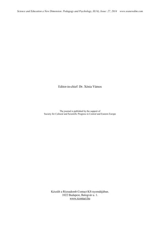Science and Education a New Dimension. Pedagogy and Psychology, II(14), Issue: 27, 2014 www.seanewdim.com
Editor-in-chief: Dr. Xénia Vámos
The journal is published by the support of
Society for Cultural and Scientific Progress in Central and Eastern Europe
Készült a Rózsadomb Contact Kft nyomdájában.
1022 Budapest, Balogvár u. 1.
www.rcontact.hu
 