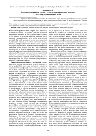 Science and Education a New Dimension. Pedagogy and Psychology, II(14), Issue: 27, 2014 www.seanewdim.com
Барабаш О.Д.
Педагогічні ситуації як елемент технології розвивального навчання
учителів у післядипломній освіті
__________________________________
Барабаш Ольга Дмитрівна, кандидат педагогічних наук, доцент, проректор з наукової роботи
Івано-Франківський обласний інститут післядипломної педагогічної освіти, м. Івано-Франківськ, Україна
Анотація: у статті аналізуються та узагальнюються характеристики педагогічних ситуацій, що забезпечують реалізацію
цілей технології розвивального навчання педагогів у післядипломні освіті.
Ключові слова: розвивальне навчання, педагогічна ситуація, характеристики навчальних ситуацій
Постановка проблеми та її актуальність. Однією з
основних тенденцій у підготовці сучасних фахівців є
наближення навчання до змісту професійної діяльнос-
ті. Як показує педагогічна практика, найбільш опти-
мальним є використання з цією метою педагогічних
ситуацій. Це який допомагає інтегрувати теоретичні
та прикладні аспекти професійної підготовки та під-
вищення кваліфікації фахівців. З цією метою науковці
аналізують та виділяють найбільш типові професійні
проблеми, задачі, функції тощо, які у змісті навчання
представлені у вигляді навчальних задач, ситуацій,
моделей та алгоритмів професійної діяльності, профе-
сійних дій. Оскільки у психологічній та педагогічній
літературі використовують різні підходи до викорис-
тання педагогічних ситуацій, необхідно виділити ті їх
характеристики, що будуть забезпечувати розвиваль-
ний ефект навчання дорослих.
Аналіз останніх досліджень і публікацій. Не зва-
жаючи на широке використання педагогічних ситуа-
цій у професійній підготовці майбутніх вчителів та
підвищенні їх кваліфікації, вчені по-різному визнача-
ють їх роль і значення. У більшості випадків роботу з
навчальними ситуаціями розглядають як метод на-
вчання (Ю. Кулюткін, Г. Сухобська, О. Матвієнко,
О. Сидоренко, В. Чуба); засіб підвищення ефективно-
сті навчання у вищій школі, (О. Березюк, Л. Буркова,
О. Матвієнко), об’єкт системного аналізу (В. Семиче-
нко, Ю. Швалб), предмет експертизи (Ю. Швалб).
Так, Ю. Кулюткін та Г. Сухобська розглядають аналіз
педагогічної ситуації як основний метод вирішення
навчальних задач [4, с. 68]. О. Матвієнко обґрунтовує
їх застосування як «методу конкретних педагогічних
ситуацій» [3]. Розробники методу ситуаційного на-
вчання (або кейс-стаді) схильні розглядати його з
гносеологічної точки зору як «метод активного на-
вчання, внаслідок застосування якого досягається
розуміння досліджуваного предмета...» [7, с. 33]. Ра-
зом з тим метод, як спосіб, шлях досягнення мети ,
все таки більшою мірою відображає процесуальну
сторону, а точніше – спосіб взаємодії між вчителем та
учнем. Щодо змісту навчального матеріалу, то він або
зовсім не представлений в описі методу, або йому
дана тільки загальна характеристика. Тому роботу з
педагогічними ситуаціями в межах технології розви-
вального навчання педагогів будемо розглядати як
вид роботи. Її цінність ми бачимо в кількох аспектах.
Найперше, в їх описі цілісно представлено явища
педагогічної діяльності, що дозволяє в результаті
аналізу виділяти проблему, робити висновки щодо
конкретних дій вчителя та учнів, задач, які вони ви-
рішували. На цьому акцентують увагу вчені, які пра-
цюють з ситуаціями в дидактичний цілях (Ю. Кулют-
кін, Г. Сухобська). У процесі аналітичної діяльності
виявляється особистісне ставлення педагога до опи-
саних подій, їх оцінка. Важливо не тільки те, чи ба-
чить педагог проблему (явище), а як він її формулює:
чи послуговується при цьому професійною лексикою,
висловлюється метафорично, або обмежується профе-
сійними штампами. У таких випадках найбільше ого-
люється професійний досвід вчителя, який висловлює
власні міркування, приймає рішення щодо самої оцін-
ки ситуації, виключно опираючись на набуті знання,
напрацьовані моделі поведінки, установки тощо.
З одного боку, робота з педагогічними ситуаціями є
етапом навчання вчителів, а з іншого – способом діаг-
ностики їх професійного мислення. Наприклад, цін-
ності, як складова спрямованості особистості, є осно-
вою вибору педагогом цілей, засобів діяльності, форм
та методів, можуть бути представлені саме в процесі
аналізу, обґрунтуванні власних висновків щодо опи-
саних подій. Таким чином, робота над педагогічною
ситуацією є особливо цінною для нас, оскільки дає
можливість впливати на всі структурні компоненти
професійної компетентності педагога. Найчастіше в
процесі навчання вчителя як дорослого задіяні когні-
тивний та діяльнісний компоненти, оскільки з ним
працювати найлегше. Щодо інших – емоційно-
вольового та ціннісно-смислового, вплив на яких є
більш опосередкований, їх недооцінюють, фактично
цілеспрямовано не впливають у роботі з учителем як
дорослим учнем. Ключовим, у даному випадку буде
ціннісно-смисловий компонент. Можна навчити педа-
гога новим методам, показати як працюють з ними
інші, більш чи менш досвідчені педагоги. Однак ос-
новне завдання полягає в іншому – необхідно, щоб
учитель зрозумів ціннісно-смислове ядро будь-якого
нововведення. Особливості професійного мислення
проявляються якраз через смисл професійної діяльно-
сті, прямо чи опосередковано він буде представлений
в кожній ситуації. Насамперед, робота вчителя має
мати смислове навантаження, яке б могло утримувати
безпосередню мотивацію та слугувати орієнтиром для
професійного розвитку.
Так, В. Семиченко вважає, що професійний розви-
ток є базовою категорією системи післядипломної
освіти…«вбирає в себе всі конструктивні зміни, які
збільшують можливість людини у виконанні профе-
сійної діяльності» [6, с. 54]. Йде мова про незворотні,
спрямовані зміни, які мають системний характер.
Якщо під впливом спеціально організованого навчан-
ня ми змінюємо смисли професійної діяльності педа-
гога, то, відповідно, у нього з’являться нові (або зо-
всім інші ) смисли професійної діяльності. Ті, в сою
чергу, будуть поштовхом для переосмислення цілей
11
 