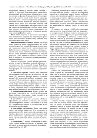 Science and Education a New Dimension. Pedagogy and Psychology, II(14), Issue: 27, 2014 www.seanewdim.com
професійної діяльності, пошуку нових способів та
засобів їх реалізації. На різних етапах професійного
становлення й зростання зміни, які визначають розви-
ток вчителя як фахівця будуть різними. Кожного разу
вони набуватимуть іншої якості, іншого характеру.
Набутий досвід є основою для розвитку професійного
мислення педагогів. Відповідно навчальні ситуації у
своєму змісті мають бути наскільки багатими, щоб
давати змогу структурувати мислення дорослого уч-
ня, спонукати його аналізувати, робити власні висно-
вки, виходити на високий рівень узагальнення, тим
самим формувати готовність до розв’язання принци-
пово нових професійних задач.
Мета статті: виділити та узагальнити характерис-
тики педагогічних ситуацій, що забезпечують реалі-
зацію цілей технології розвивального навчання педа-
гогів у післядипломні освіті.
Виклад основного матеріалу. Загалом для підго-
товки педагогів можна використовувати всі добре
описані педагогічні ситуації. Їх можна застосовувати
як у навчальних цілях, так і з метою діагностики.
Добре описаною вважається ситуація в якій подано в
деталях саму подію, обставини, що спричинили появу
тієї чи іншої проблеми (суперечності), її наслідки,
результат. Однак, найбільшу цінність для нас склада-
ють ті, що будуть забезпечувати розвивальний ефект
навчання дорослих.
Оскільки педагогічні ситуації використовуються з
різною метою, то відповідно науковці добирають та
систематизують їх на власний розсуд. Розробники
ситуаційної методики навчання виділили п’ять основ-
них критеріїв для визначення «вартісної ситуаційної
вправи»:
1. Педагогічна користь. Для того, щоб її визначи-
ти розробнику необхідно дати відповідь на три пи-
тання: Яку навчальну функцію виконує ситуаційна
вправа? Які педагогічні проблеми пов’язані з цією
ситуацією? Чи ці проблеми вирішуються вже існую-
чими ситуаційними вправами. Для визначення їх цін-
ності автори пропонують наступне правило: «кожна
ситуаційна вправа потребує власної теорії». Також, на
їх думку, ситуаційні моделі слід розглядати не ізольо-
вано, а як частину модуля або послідовності курсів.
2. Провокування конфліктів. В описі ситуації має
міститися суперечність, що є сутністю обговорення.
Якщо проблему чітко видно з опису ситуації, то це
відповідно, спонукає до дискусії.
3. Необхідність приймати рішення. Найбільш
ефективною для навчання є ситуація, яка заставляє
студентів приймати рішення. Так змінюється їх пози-
ція з пасивного спостерігача до головної особи, відпо-
відальної за власний вибір.
4. Можливість узагальнення. Попри свою уніка-
льність ситуаційна вправа має бути придатною до
узагальнення, тобто давати відповідь на широке коло
проблем. Дозволяти в процесі аналізу виявляти най-
більш суттєві схожі характеристики, що можуть мати
місце в різних ситуаціях, тобто, піддаються узагаль-
ненню.
5 Лаконічність. У процесі обговорення та осмис-
лення ситуації необхідно піднятися до високого рівня
абстракції (в даному випадку принципів менеджменту
та аналізу) [7, с. 123–129].
Найбільша перевага застосування ситуацій в тому,
що вони найбільш цілісно і системно відображають
реальність, те середовище в якому людині необхідно
активно діяти: аналізувати, робити висновки, прийма-
ти рішення, розв’язувати справжні, а не вигадані про-
фесійні задачі. Таким чином, процес навчання і май-
бутня професійна діяльність стають максимально
наближеними, оскільки вимагають виконання однако-
вих професійних дій в умовах, схожих за своєю при-
родою.
Як правило для роботи з майбутніми фахівцями
використовують педагогічні ситуації, що максималь-
но конкретизовані. Оскільки в даному випадку вони
виконують дидактичні функції, ми будемо характери-
зувати їх насамперед як навчальні. Таким чином,
навчальні ситуації у технології розвивального на-
вчання педагогів мають бути професійними за своїм
змістом. Цю ідею підтримують розробники ситуацій-
ної методики навчання, які вважають, що ситуаційна
вправа «повинна будуватися на реальних подіях, у
центрі яких перебуває особа, що приймає рішення» [7,
с. 120]. Наприклад, для учителів розвивального на-
вчання найбільш практично значущими є ситуації, що
пов’язані з етапами постановки навчальної задачі.
Цінність таких ситуацій (це може бути одна ситуація)
в тому, що на ній можна показати логіку розгортання
психологічної структури навчальної діяльності (на-
вчально-пізнавальні мотиви, навчальна задача, навча-
льні операції, дії контролю та оцінки). В результаті
роботи педагог може засвоювати способи дій і пере-
носити на інші ситуації, де можна діяти за тією ж
логікою.
Разом з тим, використання в роботі з педагогами
тільки ситуацій, які максимально конкретизовані та
прив’язані до методики викладання навчального пре-
дмета вважаємо непродуктивним. Чим конкретніша
ситуація, схожа на ту, з якою стикається вчитель в
професійній діяльності, можливо, успішно її вирішує,
тим менша її цінність у контексті спеціально органі-
зованого навчання та можливостей професійного
розвитку. Її аналіз може обмежуватися звичними
кліше, некритичним (стереотипним) розглядом дій
вчителя та учнів, відносин тощо. Тому нам важливо
добирати навчальні ситуації, що максимально дають
змогу виявити, як вчитель розгортає діяльність, від-
рефлексувати, вербалізувати, перевести результати
рефлексивних дій на нову професійну лексику, новий
алгоритм дій.
З нашого погляду, ситуації мають бути не надто
близькими до досвіду людини. Найбільш прив’яза-
ними до нього є ті випадки, коли характеризують
діяльність вчителя з позицій методики викладання
навчального предмета. На перший погляд це дуже
близькі та зрозумілі для нього процеси, явища, їх
сутність. Але вони не містять розвивального потенці-
алу, не провокують до переосмислення змісту профе-
сійної діяльності. Тому для розгляду можна викорис-
товувати ситуації професійні за змістом, але з суміж-
них дисциплін (вчитель початкових класів буде аналі-
зувати опис ситуації в 7 класі, тощо). Дещо схожу
думку висловлюють розробники ситуаційної методи-
ки навчання, які вважають: «Якщо історія справді
достатньо багата на вартісні подробиці, з неї немину-
12
 