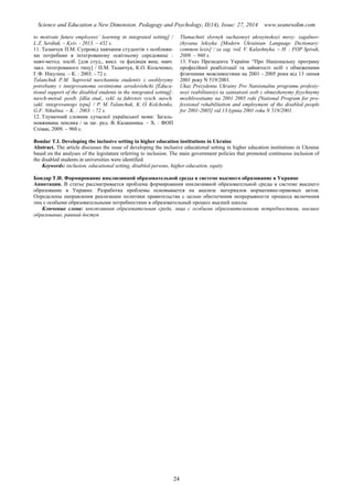 Science and Education a New Dimension. Pedagogy and Psychology, II(14), Issue: 27, 2014 www.seanewdim.com
to motivate future employees’ learning in integrated setting] /
L.Z. Serdiuk. – Kyiv. - 2013. – 432 s.
11. Таланчук П.М. Супровід навчання студентів з особливи-
ми потребами в інтегрованому освітньому середовищі :
навч-метод. посіб. [для студ., викл. та фахівців вищ. навч.
закл. інтегрованого типу] / П.М. Таланчук, К.О. Кольченко,
Г.Ф. Нікуліна. – К. : 2003. - 72 c.
Talanchuk P.M. Suprovid navchannia studentiv z osoblyvymy
potrebamy v integrovanomu osvitniomu seredovishchi [Educa-
tional support of the disabled students in the integrated setting]:
navch-metod. posib. [dlia stud., vykl. ta fahivtsiv vysch. navch.
zakl. integrovanogo typu] / P. M. Talanchuk, K. O. Kolchenko,
G.F. Nikulina. – K. : 2003. - 72 s.
12. Тлумачний словник сучасної української мови: Загаль-
новживана лексика / за заг. ред. В. Калашника. – Х. : ФОП
Співак, 2009. – 960 с.
Tlumachnii slovnyk suchasnoyi ukrayinskoyi movy: zagalnov-
zhyvana leksyka [Modern Ukrainian Language Dictionary:
common lexis] / za zag. red. V. Kalashnyka. – H. : FOP Spivak,
2009. – 960 s.
13. Указ Президента України “Про Національну програму
професійної реабілітації та зайнятості осіб з обмеженими
фізичними можливостями на 2001 - 2005 роки від 13 липня
2001 року N 519/2001.
Ukaz Prezydenta Ukrainy Pro Natsionalnu programu profesiy-
noyi reabilitatsiyi ta zainiatosti osib z obmezhenymy fizychnymy
mozhlivostiamy na 2001 2005 roki [National Program for pro-
fessional rehabilitation and employment of the disabled people
for 2001-2005] vid 13 lypnia 2001 roku N 519/2001.
Bondar T.I. Developing the inclusive setting in higher education institutions in Ukraine
Abstract. The article discusses the issue of developing the inclusive educational setting in higher education institutions in Ukraine
based on the analyses of the legislature referring to inclusion. The main government policies that promoted continuous inclusion of
the disabled students in universities were identified.
Keywords: inclusion, educational setting, disabled persons, higher education, equity
Бондар Т.И. Формирование инклюзивной образовательной среды в системе высшего образование в Украине
Аннотация. В статье рассматривается проблема формирования инклюзивной образовательной среды в системе высшего
образование в Украине. Разработка проблемы основывается на анализе материалов нормативно-правовых актов.
Определены направления реализации политики правительства с целью обеспечения непрерывности процесса включения
лиц с особыми образовательными потребностями в образовательный процесс высшей школы.
Ключевые слова: инклюзивная образовательная среда, лица с особыми образовательными потребностями, высшее
образование, равный доступ
24
 