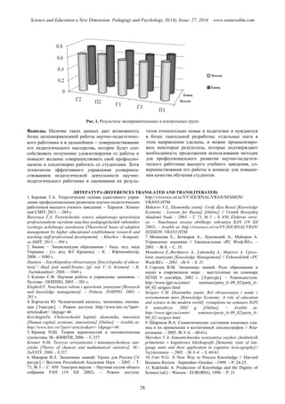 Science and Education a New Dimension. Pedagogy and Psychology, II(14), Issue: 27, 2014 www.seanewdim.com
Рис. 1. Результаты экспериментальных и контрольных групп
Выводы. Наличие таких данных дает возможность
более целенаправленной работы научно-педагогичес-
кого работника и в дальнейшем  совершенствование
его педагогического мастерства, которое будет спо-
собствовать получению удовлетворения от работы и
повысит желание совершенствовать свой профессио-
нализм и плодотворно работать со студентами. Хотя
технологии эффективного управления усовершен-
ствованием педагогической деятельности научно-
педагогического работника и оценивания их резуль-
татов относительно новые в педагогике и нуждаются
в более тщательной разработке, отдельные шаги в
этом направлении сделаны, и можно проанализиро-
вать некоторые результаты, которые подтверждают
необходимость продолжения использования методик
для профессионального развития научно-педагоги-
ческого работника высшего учебного заведения, со-
вершенствования его работы в команде для повыше-
ния качества обучения студентов.
ЛИТЕРАТУРА (REFERENCES TRANSLATED AND TRANSLITERATED)
1. Боровая Т.А. Теоретические основы адаптивного управ-
ления профессиональным развитием научно-педагогических
работников высшего ученого заведения. – Харьков : Компа-
ния СМІТ, 2011. – 384 с.
Borovaya T.A. Teoreticheskie osnovy adaptivnogo upravleniya
professionalnym razvitiem nauchno-pedagogicheskih rabotnikov
vysshego uchebnogo zavedeniya [Theoretical bases of adaptive
management by higher educational establishment research and
teaching staff professional development]. – Kharkov : Kompani-
ya SMIT, 2011. – 384 s.
2. Знание − Энциклопедия образования / Акад. пед. наук
Украины ; [гл. ред. В.Г. Кремень]. – К. : ЮрінкомІнтер,
2008. – 1040 с.
Znaniya  Encyklopediya obrazovaniya [Encyclopedia of educa-
tion] / Akad. ped. naukUkrainy; [gl. red. V. G. Kremen]. – K.
:YurinkomInter, 2008. – 1040 s.
3. Клепко С.Ф. Научная робота и управление знаниями. –
Полтава : ПОІППО, 2005. – 201 с.
KlepkoS.F. Nauchnaya robota i upravlenie znaniyami [Research
and knowledge management]. – Poltava :POIPPO, 2005. –
201 s.
4. Корчагин Ю. Человеческий капитал, экономика, иннова-
ции [Э-ресурс].  Режим доступа: http://www.lerc.ru/?part=
articles&art= 1&page=46
KorchaginYu. Chelovecheskii kapital, ekonomika, innovatsii
[Human capital, economy, innovations] [Online].  Avaible at:
http://www.lerc.ru/?part=articles&art= 1&page=46
5. Кремер Н.Ш. Теория вероятностей и математическая
статистика. М.–ЮНИТИ, 2006.  С.357.
Kremer N.Sh. Teoryya veroyatnostei i matematycheskaya stat-
ystyka [Theory of chances and mathematical statistics]. M.–
YuNYTY, 2006. - S.357.
6. Макаров В.Л. Экономика знаний: Уроки для России [Э-
ресурс] // Вестник Российской Академии Наук. – 2003. – Т.
73, № 5. – С. 450. Электрон.версия. – Научная сессия общего
собрания РАН (19 XII 2002). – Режим доступа:
http://vivovoco.rsl.ru/VV/JOURNAL/VRAN/SESSION/
VRAN5.HTM
Makarov V.L. Ekonomika znanij: Uroki dlya Rossii [Knowledge
Economy : Lessons for Russia] [Online] // Vestnik Rossijskoj
Akademii Nauk. – 2003. – T. 73, № 5. – S. 450. Elektron. versi-
ya. – Nauchnaya sessiya obshhego sobraniya RAN (19 XII
2002). – Avaible at: http://vivovoco.rsl.ru/VV/JOURNAL/VRAN/
SESSION/ VRAN5.HTM
7. Монахова Е., Бочкарев А., Лукомский А., Майоров А.
Управление знаниями // Еженедельник «PC Week/RE». –
2001.  № 8.  С. 35.
Monahova E.,Bochkarev A., Lukomskij A., Majorov A. Uprav-
lenie znaniyami [Knowledge Management] // Ezhenedelnik «PC
Week/RE». – 2001. № 8.  S. 35.
8. Сергеев В.М. Экономика знаний. Роль образования и
науки в современном мире : выступление на семинаре
ИГПИ 9 сентября, 2002 г. [Э-ресурс].  Режимдоступа:
http://www.igpi.ru/center/ seminars/party_6–09_02/party_6–
09_02–sergeev.html
Sergeev V.M. Ekonomika znanii. Rol obrazovaniya i nauki v
sovremennom mire [Knowledge Economy. A role of education
and science in the modern world] :vystuplenie na seminare IGPI
9 sentyabrya, 2002 g. [Online].  Avaible at:
http://www.igpi.ru/center/ seminars/party_6–09_02/party_6–
09_02–sergeev.html
9. Широков В.А. Семантичнеские состояния языковых еди-
ниц и их применение в когнитивной лексикографии // Язы-
кознание. – 2005. № 3–4. – 60-61с.
Shyrokov V.A. Semantichneskie sostoyaniya yazykov yhedinitziih
primenenie v kognitivnoi leksikografii [Semantic state of lan-
guage units and their application in cognitive lexicography]//
Yazykoznanie. – 2005. - № 3–4. – S. 60-61.
10. Carr N.G. A New Way to Process Knowledge // Harvard
Business Review : September–October. 1999.  P. 24-25.
11. Kuklinski A. Production of Knowledge and the Dignity of
Science (ed.) – Warsaw : EUROREG, 1996. – P. 21
28
 