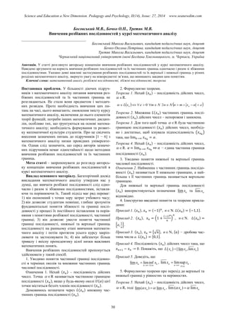 Science and Education a New Dimension. Pedagogy and Psychology, II(14), Issue: 27, 2014 www.seanewdim.com
Босовський М.В., Бочко О.П., Третяк М.В.
Вивчення розбіжних послідовностей у курсі математичного аналізу
__________________________________
Босовський Микола Васильович, кандидат педагогічних наук, доцент
Бочко Оксана Петрівна, кандидат педагогічних наук, доцент
Третяк Микола Васильович, кандидат педагогічних наук, доцент
Черкаський національний університет імені Богдана Хмельницького, м. Черкаси, Україна
Анотація. У статті розглянуто авторську концепцію вивчення розбіжних послідовностей у курсі математичного аналізу.
Наведено аргументи на користь вивчення розбіжних послідовностей та їх частинних границь одночасно і разом зі збіжними
послідовностями. Указано деякі важливі застосування розбіжних послідовностей та їх верхньої і нижньої границь у різних
розділах математичного аналізу, звернуто увагу на міжпредметні зв’язки, що виникають завдяки цим поняттям.
Ключові слова: математичний аналіз, розбіжні послідовності, збіжні послідовності, теорема
Постановка проблеми. У більшості діючих підруч-
ників з математичного аналізу питання вивчення роз-
біжних послідовностей та їх частинних границь не
розглядаються. Не стали вони предметом і методич-
них розвідок. Проте необхідність вивчення цих пи-
тань на часі, цього вимагають: оновлення змісту курсу
математичного аналізу, включення до нього елементів
теорії функцій; потреби інших математичних дисцип-
лін, особливо тих, що ґрунтуються на основі матема-
тичного аналізу; необхідність формування та розвит-
ку математичної культури студентів. Про це свідчить
внесення зазначених питань до підручників [1 − 6] з
математичного аналізу низки провідних університе-
тів. Однак слід зазначити, що серед авторів зазначе-
них підручників немає одностайності щодо методики
вивчення розбіжних послідовностей та їх частинних
границь.
Мета статті – запропонувати до розгляду авторсь-
ку концепцію вивчення розбіжних послідовностей в
курсі математичного аналізу.
Виклад основного матеріалу. Багаторічний досвід
викладання математичного аналізу утвердив нас у
думці, що вивчати розбіжні послідовності слід одно-
часно і разом зі збіжними послідовностями, зіставля-
ючи та порівнюючи їх. Такий підхід має ряд переваг:
1) він економний з точки зору затрат учбового часу;
2) він дозволяє студентам повніше, глибше зрозуміти
фундаментальні поняття збіжності та границі послі-
довності у процесі їх постійного зіставлення та порів-
няння з поняттями розбіжної послідовності, частинної
границі; 3) він дозволяє увести поняття частинної
границі послідовності, нижньої та верхньої границь
послідовності на ранньому етапі вивчення математи-
чного аналізу і потім протягом усього курсу закріп-
лювати та застосовувати їх; 4) він забезпечує більш
тривалу і якісну пропедевтику цілої низки важливих
математичних понять.
Вивчення розбіжних послідовностей пропонується
здійснювати у такий спосіб.
1. Уводимо поняття частинної границі послідовно-
сті в термінах околів та множини частинних границь
числової послідовності.
Означення 1. Нехай ( ) – послідовність дійсних
чисел. Точка  R називається частинною границею
послідовності ( ), якщо у будь-якому околі ( ) цієї
точки міститься безліч членів послідовності ( ).
Домовимось позначати через ( ) множину час-
тинних границь послідовності ( ).
2. Формулюємо теореми.
Теорема 1. Нехай ( ) – послідовність дійсних чисел,
 R.
     nn xmnNnNmxL 0
Теорема 2. Множина ( ) частинних границь послі-
довності ( ) дійсних чисел – непорожня і замкнена.
Теорема 3. Для того щоб точка  R була частинною
границею послідовності ( ) дійсних чисел, необхід-
но і достатньо, щоб існувала підпослідовність ( )
така, що .
Теорема 4. Нехай ( ) – послідовність дійсних чисел,
 R. ⇔ − єдина частинна границя
послідовності ( ).
3. Уводимо поняття нижньої та верхньої границь
числової послідовності.
Означення 2. Найменша з частинних границь послідо-
вності ( ) називається її нижньою границею, а най-
більша з її частинних границь називається верхньою
границею.
Для нижньої та верхньої границь послідовності
( ) використовуються позначення lim nx та lim nx
відповідно.
4. Ілюструємо введенні поняття та теореми прикла-
дами:
Приклад 1. ( ), ( ) , n N. ( ) { }.
Приклад 2. ( ), (
( )
) , n N. ( )
{ }.
Приклад 3. ( ), {√ }, n N, { } − дробова час-
тина числа a. ( ) [ ].
Приклад 4. Послідовність ( ) дійсних чисел така, що
. Покажіть, що   [lim ,lim ]n n nL x x x
Приклад 5. Доведіть, що
lim liminfn k
n k n
x x
 
 , lim limsupn k
n k n
x x
 
 .
5. Формулюємо теореми про перехід до верхньої та
нижньої границі у рівностях та нерівностях.
Теорема 5. Нехай ( ) – послідовність дійсних чисел,
 R, тоді lim( ) limn nx x  , lim ( ) limn nx x 
30
 
