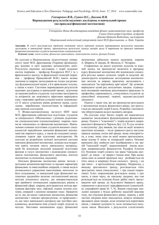Science and Education a New Dimension. Pedagogy and Psychology, II(14), Issue: 27, 2014 www.seanewdim.com
Гончаренко Я.В., Сушко О.С., Дивляш Н.В.
Впровадження результатів наукових досліджень в навчальний процес
(на прикладі фінансової математики)
__________________________________
Гончаренко Яніна Володимирівна,кандидат фізико-математичних наук, професор
Сушко Олександра Сергіївна, аспірант
Дивляш Наталія Вадимівна, магістрант
Національний педагогічний університет імені М.П.Драгоманова, м. Київ, Україна
Анотація. В статті розглядається проблема оновлення змісту навчання шляхом впровадження результатів наукових
досліджень в навчальний процес, пропонуються результати досвіду авторів щодо її вирішення на прикладі навчання
фінансової математики студентів математичних спеціальностей.
Ключові слова: зміст освіти, фінансова математика, математична модель, функція Еліота
На сьогодні в Національному педагогічному універ-
ситеті імені М.П. Драгоманова (Україна) функціонує
ряд відомих в світі наукових математичних шкіл.
Результати наукових досліджень з теорії складних
систем (керівник – професор Кондратьєв Ю.Г.) та з
фрактального аналізу та фрактальної геометрії (керів-
ник – професор Працьовитий М.В.) мають велике
значення та широке застосування не тільки для розви-
тку фундаментальної науки, а й в прикладних галузях,
а також в освіті. Системне впровадження результатів
наукових досліджень в навчальний процес, залучення
до наукової роботи студентів, підготовка магістрантів
та аспірантів дає можливість ефективно вирішувати
одну з важливих проблем сучасної освіти: відповідно-
сті її змісту сучасному рівню розвитку науки, суспі-
льним, виробничим, технологічним та інформацій-
ним запитам сьогодення.
У Фізико-математичному інституті НПУ імені
М.П. Драгоманова здійснюється підготовка студентів
за спеціальності «Математика» з різними додаткови-
ми спеціальностями (спеціалізаціями), зокрема таки-
ми як «економіка» та «фінансова математика». Навча-
льними планами підготовки студентів вказаних спеці-
альностей передбачено вивчення фінансової матема-
тики (як окремого курсу, а також як складової спеціа-
лізованих курсів при підготовці магістрантів). На
сьогодні не розроблено цілісної методичної системи
навчання фінансової математики, залишається відкри-
тим навіть питання змісту навчального матеріалу,
який би відповідав загальній концепції підготовки
фахівця в галузі математики з відповідною спеціалі-
зацією (математика, фінансового аналітика, вчителя
математики та економіки, науковця).
Оскільки фінансова математика вивчає методи і
методики визначення вартісних та часових параметрів
фінансових та інвестиційних операцій, а також моделі
оптимального управління інвестиціями, капіталом та
його складовими, то навчальний курс фінансової ма-
тематики традиційно включає систематичний виклад
методів кількісного аналізу, що використовуються
при прийнятті оптимальних управлінських рішень в
фінансовій сфері, зокрема, розглядаються методи вра-
хування факторів часу, інфляції, оцінки потоків пла-
тежів, операцій з цінними паперами тощо. Зважаючи
на те, що, як наука і навчальна дисципліна, фінансова
математика є швидко прогресуючою, то природним є
те, що зміст навчального матеріалу має постійно оно-
влюватись, включаючи нові сучасні теорії, підходи та
методи. Змістовим наповненням курсу фінансової
математики займалося чимало науковців, зокрема
А. Ширяєв, Н. Бауерс, В. Малихін, Є. Четиркін.
Спираючись на аналіз існуючих підходів та влас-
ний досвід, ми пропонуємо включати в програму
курсу фінансової математики або відповідних спецку-
рсів розгляд деяких сучасних теорій та моделей, які
демонструють нетривіальне застосування математич-
них методів та широку практичну застосовність і
знаходяться ''на передовому краї науки''. Це дозволяє
вирішувати цілий ряд методичних завдань: підвищу-
вати мотивацію навчання, реалізовувати прикладну та
професійну спрямованість, стимулювати студентів до
самостійної пошукової, творчої, науково-дослідної
діяльності.
Однією з таких тем, які ми пропонуємо розглядати
є математична модель фінансового ринку, що ґрунту-
ється на хвильовій теорії Еліота. Розробка і математи-
чне обґрунтування моделі належить авторам.
На сьогодні існує багато теорій, які намагаються
адекватно змоделювати функціонування фінансового
ринку. Однією з ''класичних'' є теорія відомого амери-
канського фінансиста Чарльза Доу [1]. Її суть полягає
в наступному: Доу вважав, що ціни на акції зазнають
циклічних коливань – після тривалого росту наступає
тривале падіння, потім цей процес знову повторюєть-
ся, а отже, зміну ціни на акції можна прогнозувати,
якщо відома її зміна за попередній період. Оcновні
принципи Доу знайшли своє відображення в так зва-
ній ''хвильовій теорії'', запропонованій іншим відо-
мим американським фінансистом Ральфом Еліотом
[2]. Основою теорії служить так звана ''хвильова діаг-
рама'', де хвиля – це приріст (зміна) ціни. При цьому
зміна ціни за певний проміжок часу розбивається на
п'ять хвиль в напрямку більш сильного тренду, і на
три хвилі – в протилежному напрямку. Наприклад, у
випадку зростаючого тренду, розглядається п'ять
зростаючих хвиль (імпульсних) і три спадні (корек-
тивні). Еліот запропонував розглядати кожну з цих
хвиль, в свою чергу, як хвильову діаграму, яка теж
розкладається на складові більш дрібні хвилі, продо-
вжуючи цей процес до будь-якого бажаного кроку,
отримуючи в результаті передфрактальні (самоподіб-
ні, самоафінні) криві [6, 7, 9]. Знання структури хви-
льової діаграми у більш дрібному масштабі важливе
тому, що учасники фінансового ринку, знаючи, у якій
частині діаграми вони знаходяться, можуть впевнено
продавати цінні папери, коли починається корективна
хвиля, і повинні купувати їх, коли починається імпу-
льсна хвиля. Виходячи з результатів статистичних
33
 
