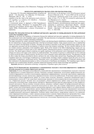 Science and Education a New Dimension. Pedagogy and Psychology, II(14), Issue: 27, 2014 www.seanewdim.com
ЛІТЕРАТУРА (REFERENCES TRANSLATED AND TRANSLITERATED)
1. Лагуткина Т.П. Изучение информационных потребностей
врачей / Т.П. Лагуткина, Л.А. Лобутева, Е.О. Осколкова. –
Фармация, 1994. 43. – №1. – С. 54-56.
Lagutkina of the like. Study of the information needs of doctors /
T.P. Lagutkina, L.A. Lobuteva, E.O. Oskolkova. – Farmatsiya,
1994. 43. – N1. – P. 54-56.
2. Спеціальний проект по фармації в СНД Європейського
регіонального бюро / Матеріали 7-го засідання ВОЗ і сітки
лікарських регуляційних органів країн СНД. Мальта, 17-18
червня 2002р. (Опубліковано з дозволу І.Скутенкової в.о.
керівника)
Special project on the pharmacy in the CIS of European regional
bureau of Materialy of the 7th
session WHO and the network of
the therapeutic regulational organs of the countries of the CIS.
Malta, on June 17 to 18, 2002. (it is printed by authorization Of
the I.Skutenkovoy of i.o. leader).
3. Kenichi T. Система информации о лекарствах с использо-
ванием Интернета, рекомендованная министерством здраво-
охранения и социального обеспечения Японии / Toriumi
Kenichi, Nishi Tetsuya, Fujii Rikiya, Kiuchi Masaru, Yamada
Hiroshi. – Joho kanri, J. Inf. Process. аnd Manag. – 2000. 42. –
N12. – С. 1022-1030.
Drachuk M.I. Interaction between the traditional and innovative approaches in training pharmacists for their professional
work in the Сarpathian region
Abstract. In the article the expediency of interaction between the traditional and innovative approaches in training pharmacists for
their professional work in the Сarpathian region is grounded. The main directions of ecologization of pharmacists’ professional work
are stated in the context of modern information technologies.
This paper presented the modern automated diagnostic systems and pharmacological rehabilitation technologies. There is a lack in
the raw material base of many medicinal plants due to the bad environmental situation. Today natural resources were so depleted that
Arnica was listed in the Red Book of Ukraine. Nowadays the training of specialists in the field of pharmacology requires not only
new approaches associated with the development of medical science and computer technology. We have national traditions for the
use of plant resources, particularly in the Carpathian region. Much of the research in the field of pharmacology requires new ap-
proaches in the analysis of clinical trails of new medical products. Pharmaceutical practice is focused on the types of professional
activities. The ethical aspects related to medicines are equally significant. In the professional work of pharmacists information tech-
nologies are used on such stages as the creation of a medicinal product. The research of resources is conducted all over the world and
is used to record all types of natural resources, but this term is most commonly used to define plant resources. The pharmacist should
be able to adjust the recipes prescribed by doctors and know the rules of drug intake and provision. Regarding plant medicines, the
Carpathian region has a rich heritage of traditional use of medical plants. Nowadays modern conditions require the active use of new
technologies in pharmacist’s professional activity. Particularly acute is the problem of compatibility of medicinal substances and
their interaction in the pharmaceutical phase as well as in the process of distribution and absorption. The Carpathian region which is
extremely rich in medical plants should be constantly studied and integrated with the modern knowledge and capabilities.
Keywords: pharmacist, information technology, ecologization, Carpathian region, plant resources
Драчук М. И. Взаимодействие традиционных и инновационных подходов в подготовке фармацевтов к профессио-
нальной деяльности в условиях карпатського региона
Аннотацыя. В статье обоснована целесообразность взаимодействия традиционных и инновационных подходов к подготов-
ке фармацевтов в условиях Карпатского региона. Освещены основные направления экологизации профессиональной дея-
тельности фармацевтов в контексте использования современных информационных технологий, представлены современные
автоматизированные системы диагностики и фармакологические технологии реабилитации. В настоящее время подготовка
специалистов в области фармакологии требует не только новых подходов, связанных с развитием медицинской науки и
компьютерных технологий. У нас существуют национальные традиции по использованию растительных ресурсов, в частно-
сти, в Карпатском регионе. Большая часть исследований в области фармакологии требует новых подходов при анализе
клинических испытаний новых лекарственных препаратов. Фармацевтическая практика ориентирована на виды профессио-
нальной деятельности. Весьма значимы этические аспекты, связанные с выбором лекарств. В профессиональной деятельно-
сти фармацевтов информационных технологий используются на таком этапе, как создание лекарственного средства. Фар-
мацевт должен уметь редактировать рецепты предписанные врачами и знать правила приема лекарств и их предоставления.
Что касается растительных лекарственных средств, Карпатский регион имеет богатое наследие традиционного использова-
ния лекарственных растений. В настоящее время современные условия требуют активного использования новых технологий
в профессиональной деятельности фармацевта. Особенно важна совместимость лекарственных веществ и их взаимодей-
ствие в фармацевтической фазе, а также в процессе распределения и усвоения. Карпатский регион чрезвычайно богат лекар-
ственными растениями и его следует постоянно изучать и интегрировать с современными знаниями и возможностями.
Ключевые слова: фармацевт, информационные технологии, экологизация, Карпатский регион, растительные ресурсы
39
 