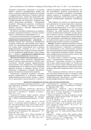 Science and Education a New Dimension. Pedagogy and Psychology, II(14), Issue: 27, 2014 www.seanewdim.com
лишенную сознательного стремления к получению
знаний в контексте самообразования. Второй этап
связан с влиянием творческой активности на волевой
и содержательный компоненты. В процессе развития
самообразовательных умений при выполнении про-
фессионально-педагогических задач, инициативности
в выборе решений, они сочетаются с активным овла-
дением умственными действиями – обобщенными
способами обследования предметов, способностью
абстрагировать и обобщать признаки и отношения
объектов познания в структуре профессиональной
деятельности учителя.
На третьем этапе работа направляется на совершен-
ствование творческой активности, отдельных волевых
качеств – настойчивости, инициативности и т.п.
В психолого-педагогических исследованиях пред-
ставлено несколько видов активности [8], одна из них:
репродуктивно-подражательная активность, с
помощью которой опыт деятельности приобретается
человеком посредством использования опыта других
людей. Это элементарная форма проявления активно-
сти, которая играет существенную роль в развитии
профессионализма. Учитывая то, что в этом виде
активности объективно заложены большие возможно-
сти для саморазвития профессионала: играет важную
роль в процессе репродуктивно-подражательная
познавательная активность самопознания.
Поисково-исполнительская активность является
более сложным видом, поскольку характеризуется
высокой степенью самостоятельности. Поиски само-
стоятельных способов решения профессионально-
педагогических задач способствуют стимулированию
самообразования не по образцу, аналогу возможных
вариантов решения, а открывают простор для раз-
мышления о содержании и условиях деятельности,
уровне собственных возможностей их решения.
Показателями творческой активности выступает
наличие направленности и устойчивого интереса к
профессионально-педагогическим задачам и процес-
сам их выполнения; самостоятельности в поиске ал-
горитма их решения и применения на практике; уме-
ние анализировать трудности педагогической дея-
тельности и их причины; способность четко форму-
лировать вопросы по содержанию изучаемой темы,
проявлять инициативу, самостоятельность в проекти-
ровании индивидуальной программы самообразова-
ния.
Таким образом, мы считаем, что творческая актив-
ность развивается на основе стремления к творческо-
му поиску в различных видах профессионально-
педагогической деятельности, в том числе и в само-
образовательной. Одновременно с этим творческая
активность, как самый высокий уровень самостоя-
тельной познавательной активности, вступает факто-
ром готовности учителя к самообразовательной дея-
тельности, поскольку предполагает умение индивиду-
ально проектировать инновационные профессиональ-
но-педагогические задачи, находить нетрадиционные,
оригинальные способы и подходы к их решению.
Выводы. Развитие творческой активности учителя,
безусловно, зависит от умения увеличивать удельный
вес самостоятельности и творчества в индивидуаль-
ном самопознании за счет относительного уменьше-
ния количества репродуктивно-подражательных зада-
ний, и необходимости решения сложных нетрадици-
онных профессионально-педагогических задач в про-
цессе педагогической деятельности.
На основе анализа сущности категорий "актив-
ность", "познавательная активность", "творческая
активность" и различных подходов к их определе-
нию в науке, можно сделать вывод, что "творческую
активность учителя" нужно понимать как вид актив-
ности, который характеризуется стремлением педаго-
гического работника к открытию нового, доселе неиз-
вестного.
Итак, творческая активность учителя на протяже-
нии всей жизни является одним из ключевых основ
самосовершенствования, фактором готовности к са-
мообразовательной деятельности в условиях модер-
низации профессионального образования.
ЛІТЕРАТУРА (REFERENCES TRANSLATED AND TRANSLITERATED)
1. Брежнєва О.Формування пізнавальної активності у стар-
ших дошкільників / О. Брежнєва // Дошкільне виховання. –
1998. – № 2. – С. 12-14.
Brezhnyeva O. Formuvannya piznaval`noyi akty`vnosti u
starshy`x doshkil`ny`kiv [Formation of cognitive activity in older
preschoolers ]/ O. Brezhnyeva // Doshkil`ne vy`xovannya. –
1998. – № 2. – 2-14 s.
2. Ковальова С.В. Розвиток творчої активності вчителів
музики в системі підвищення кваліфікації: дис….канд. пед..
наук. : 13.00.04 / Світлана Василівна Ковальова. – К., 2007. –
309 с.
Koval`ova S.V. Rozvy`tok tvorchoyi akty`vnosti vchy`teliv
muzy`ky` v sy`stemi pidvy`shhennya kvalifikaciyi: dy`s….kand.
ped.. nauk. [ evelopment of creative activity of music teacher’s
in-service training]: 13.00.04 / Svitlana Vasy`livna Koval`ova. –
K., 2007. – 309 s.
3. Краткий психологический словарь / сост. Л.А. Карпенко;
под общ. ред. А.В. Петровского, М.Г. Ярошевского. – М. :
Политиздат, 1985. – 431 с.
Kratky`j psy`xology`chesky`j slovar` [Brief psychological dic-
tionary] / sost. L.A. Karpenko; pod obshh. red. A.V. Pe-
trovskogo, M.G. Yaroshevskogo. – M. : Poly`ty`zdat, 1985. –
431 s.
4. Кулачківська С.Я – дошкільник : вікові та індивідуальні
аспекти психічного розвитку / С. Кулачківська, С. Ладивір. –
К. : Нора-прінт, 1996. – 108 с.
Kulachkivs`ka S.Ya – doshkil`ny`k : vikovi ta indy`vidual`ni
aspekty` psy`xichnogo rozvy`tku [I - preschooler: age and indi-
vidual aspects of mental development ]/ S. Kulachkivs`ka,
S. Lady`vir. – K. : Nora-print, 1996. – 108 s.
5. Лысина, М. Общение и его влияние на развитие психики
дошкольника : сборник научных трудов / М. Лысина. – М. :
НИИ АПН ССР, 1974. – 210 с.
Ly`sy`na, M. Obshheny`e y` ego vly`yany`e na razvy`ty`e
psy`xy`ky` doshkol`ny`ka sborny`k nauchnыx trudov [Commu-
nication and its impact on the development of the mind pre-
school: collection of scientific papers]: / M. Ly`sy`na. – M. :
NY`Y` APN SSR, 1974. – 210 s.
6. Педагогика : учебное пособие [для студентов педагогиче-
ских вузов и педагогических колледжей] / под ред.
Пидкасистого П.И. – М. : Педагогическое общество России,
1998. – 640 с.
Pedagogy`ka : uchebnoe posoby`e [dlya studentov pedago-
gy`chesky`x vuzov y` pedagogy`chesky`x kolledzhej] [Pedagogy:
tutorial ]/ pod red. P.Y`. Py`dkasy`stogo. – M. : Peda-
gogy`cheskoe obshhestvo Rossy`y`, 1998. – 640 s.
42
 