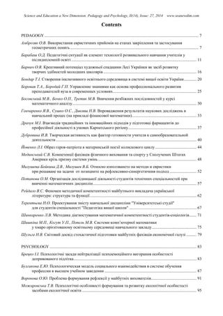 Science and Education a New Dimension. Pedagogy and Psychology, II(14), Issue: 27, 2014 www.seanewdim.com
Contents
PEDAGOGY ..................................................................................................................................................... 7
Амброзяк О.В. Використання евристичних прийомів на етапах закріплення та застосування
геометричних понять ............................................................................................................................ 7
Барабаш О.Д. Педагогічні ситуації як елемент технології розвивального навчання учителів у
післядипломній освіті......................................................................................................................... 11
Барнич О.В. Креативний потенціал художньої спадщини Лесі Українки як засіб розвитку
творчих здібностей молодших школярів .......................................................................................... 16
Бондар Т.І. Створення інклюзивного освітнього середовища в системі вищої освіти України............ 20
Боровая Т.А., Бородай Г.П. Управление знаниями как основа профессионального развития
преподавателей вуза в современных условиях................................................................................. 25
Босовський М.В., Бочко О.П., Третяк М.В. Вивчення розбіжних послідовностей у курсі
математичного аналізу........................................................................................................................ 30
Гончаренко Я.В., Сушко О.С., Дивляш Н.В. Впровадження результатів наукових досліджень в
навчальний процес (на прикладі фінансової математики).............................................................. 33
Драчук М.І. Взаємодія традиційних та інноваційних підходів у підготовці фармацевтів до
професійної діяльності в умовах Карпатського регіону.................................................................. 37
Дубровина И.В. Творческая активность как фактор готовности учителя к самообразовательной
деятельности........................................................................................................................................ 40
Йовенко Л.І. Образ героя-патріота в материнській поезії колискового циклу........................................ 44
Мединський С.В. Компетенції фахівців фізичного виховання та спорту у Сполучених Штатах
Америки крізь призму системи умінь ............................................................................................... 48
Милушева-Бойкина Д.В., Милушев В.Б. Относно използването на методи и евристики
при решаване на задачи от позициите на рефлексивно-синергетичния подход .......................... 52
Потапова О.М. Організація дослідницької діяльності студентів технічних спеціальностей при
вивченні математичних дисциплін.................................................................................................... 57
Рейдало В.С. Феномен методичної компетентності майбутнього викладача української
літератури: структура та функції....................................................................................................... 62
Терентьєва Н.О. Проектування змісту навчальної дисципліни "Університетські студії"
для студентів спеціальності "Педагогіка вищої школи" ................................................................. 67
Шинкаренко Л.В. Методика діагностування математичної компетентності студентів-соціологів....... 71
Шишкіна М.П., Когут У.П., Попель М.В. Системи комп’ютерної математики
у хмаро орієнтованому освітньому середовищі навчального закладу........................................... 75
Шульга Н.В. Світовий досвід стохастичної підготовки майбутніх фахівців економічної галузі.......... 79
PSYCHOLOGY .............................................................................................................................................. 83
Брецко І.І. Психологічні засади нейтралізації психоемоційного вигорання особистості
депривованого підлітка....................................................................................................................... 83
Булгакова Е.Ю. Психологическая модель социального взаимодействия в системе обучения
профессии в высшем учебном заведении ......................................................................................... 87
Воронова О.Ю. Проблема формування рефлексії у майбутніх вихователів............................................ 91
Можаровська Т.В. Психологічні особливості формування та розвитку екологічної особистості
засобами екологічної освіти............................................................................................................... 95
 