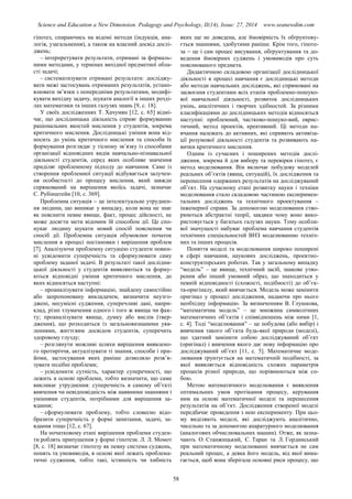 Science and Education a New Dimension. Pedagogy and Psychology, II(14), Issue: 27, 2014 www.seanewdim.com
гіпотез, спираючись на відомі методи (індукція, ана-
логія, узагальнення), а також на власний досвід дослі-
джень;
– інтерпретувати результати, отримані за формаль-
ними методами, у термінах вихідної предметної обла-
сті задачі;
– систематизувати отримані результати: досліджу-
вати межі застосувань отриманих результатів, устано-
влювати зв’язки з попередніми результатами, модифі-
кувати вихідну задачу, шукати аналогії в інших розді-
лах математики та інших галузях знань [9, с. 18].
У своїх дослідженнях Т. Хачумян [12, с. 65] відмі-
чає, що дослідницька діяльність сприяє формуванню
раціональних якостей мислення у студентів, зокрема
критичного мислення. Дослідницькі уміння вона від-
носить до умінь критичного мислення та способи їх
формування розглядає у тісному зв’язку із способами
організації відповідних видів навчально-пізнавальної
діяльності студентів, серед яких особливе значення
приділяє проблемному підходу до навчання. Саме із
створення проблемної ситуації відбувається залучен-
ня особистості до процесу мислення, який завжди
спрямований на вирішення якоїсь задачі, зазначає
С. Рубінштейн [10, с. 369].
Проблемна ситуація  це інтелектуальне утруднен-
ня людини, що виникає у випадку, коли вона не знає
як пояснити певне явище, факт, процес дійсності, не
може досягти мети відомим їй способом дії. Це спо-
нукає людину шукати новий спосіб пояснення чи
спосіб дії. Проблемна ситуація обумовлює початок
мислення в процесі постановки і вирішення проблем
[7]. Аналізуючи проблемну ситуацію студенти повин-
ні усвідомити суперечність та сформулювати саму
проблему заданої задачі. В результаті такої дослідни-
цької діяльності у студентів виявляються та форму-
ються відповідні уміння критичного мислення, до
яких відносяться наступні:
– проаналізувати інформацію, знайдену самостійно
або запропоновану викладачем, визначити неузго-
джені, несумісні судження, суперечливі дані, напри-
клад, різні тлумачення одного і того ж явища чи фак-
ту; проаналізувати явище, думку або вислів (твер-
дження), що розходиться із загальновизнаними уяв-
леннями, життєвим досвідом студентів, суперечить
здоровому глузду;
– розглянути можливі шляхи вирішення виявлено-
го протиріччя, актуалізувати ті знання, способи і при-
йоми, застосування яких раніше дозволяло розв’я-
зувати подібні проблеми;
– усвідомити сутність, характер суперечності, що
лежить в основі проблеми, тобто визначити, що саме
викликає утруднення: суперечність в самому об’єкті
вивчення чи невідповідність між наявними знаннями і
уміннями студентів, потрібними для вирішення за-
вдання;
– сформулювати проблему, тобто словесно відо-
бразити суперечність у формі запитання, задачі, за-
вдання тощо [12, с. 67].
На початковому етапі вирішення проблеми студен-
ти роблять припущення у формі гіпотези. Л. Л. Момот
[8, с. 18] визначає гіпотезу як певну система суджень,
понять та умовиводів, в основі якої лежать проблема-
тичні судження, тобто такі, істинність чи хибність
яких ще не доведена, але ймовірність їх обґрунтову-
ється знаннями, здобутими раніше. Крім того, гіпоте-
за  це і сам процес висування, обґрунтування та до-
ведення ймовірних суджень і умовиводів про суть
пояснюваного предмета.
Дидактичною складовою організації дослідницької
діяльності в процесі навчання є дослідницькі методи
або методи навчальних досліджень, які спрямовані на
засвоєння студентами всіх етапів проблемно-пошуко-
вої навчальної діяльності, розвиток дослідницьких
умінь, аналітичних і творчих здібностей. За різними
класифікаціями до дослідницьких методів відносяться
наступні: проблемний, частково-пошуко-вий, еврис-
тичний, метод проектів, креативний. Ці методи на-
вчання належать до активних, які сприяють активіза-
ції розумової діяльності студентів та розвивають на-
вички критичного мислення.
Одним із сучасних і поширених методів дослі-
дження, зокрема й для вибору та перевірки гіпотез, є
метод моделювання. Він включає побудову моделей
реальних об’єктів (явищ, ситуацій), їх дослідження та
перенесення одержаних результатів на досліджуваний
об’єкт. На сучасному етапі розвитку науки і техніки
моделювання стало складовою частиною експеримен-
тальних досліджень та технічного проектування –
інженерної справи. За допомогою моделювання ство-
рюються абстрактні теорії, завдяки чому воно вико-
ристовується у багатьох галузях науки. Тому особли-
вої значущості набуває проблема навчання студентів
технічних спеціальностей ВНЗ моделюванню техніч-
них та інших процесів.
Поняття моделі та моделювання широко поширені
в сфері навчання, наукових досліджень, проектно-
конструкторських роботах. Так у загальному випадку
“модель” – це явище, технічний засіб, знакове утво-
рення або інший умовний образ, що знаходиться у
певній відповідності (схожості, подібності) до об’єк-
та-оригіналу, який вивчається. Модель може замінити
оригінал у процесі дослідження, надаючи про нього
необхідну інформацію. За визначенням В. Глушкова,
“математична модель” – це множина символічних
математичних об’єктів і співвідношень між ними [1,
с. 4]. Тоді “моделювання” – це побудова (або вибір) і
вивчення такого об’єкта будь-якої природи (моделі),
що здатний замінити собою досліджуваний об’єкт
(оригінал) і вивчення якого дає нову інформацію про
досліджуваний об’єкт [11, с. 5]. Математичне моде-
лювання ґрунтується на математичній подібності, за
якої виявляється відповідність схожих параметрів
процесів різної природи, що порівнюються між со-
бою.
Метою математичного моделювання є виявлення
оптимальних умов протікання процесу, керування
ним на основі математичної моделі та перенесення
результатів на об’єкт. Дослідження створеної моделі
передбачає проведення з нею експерименту. При цьо-
му виділяють моделі, які досліджують аналітично,
чисельно та за допомогою апаратурного моделювання
(аналогових обчислювальних машин). Отже, як зазна-
чають О. Станжицький, Є. Таран та Л. Гординський
при математичному моделюванні вивчається не сам
реальний процес, а деяка його модель, від якої вима-
гається, щоб вона зберігала основні риси процесу, що
58
 